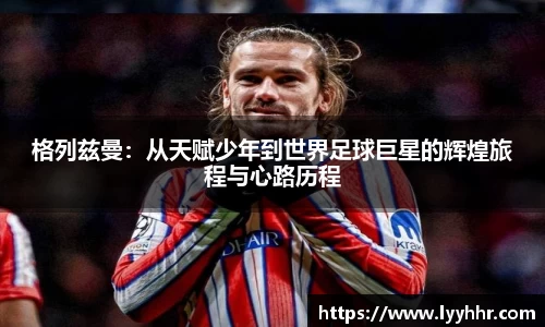 格列兹曼：从天赋少年到世界足球巨星的辉煌旅程与心路历程