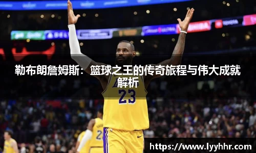 勒布朗詹姆斯：篮球之王的传奇旅程与伟大成就解析