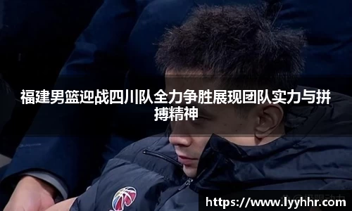福建男篮迎战四川队全力争胜展现团队实力与拼搏精神